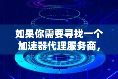 如果你需要寻找一个加速器代理服务商,以下是一些可能的选项和建议 如果你需要寻找一个加速器代理服务商,以下是一些可能的选项和建议