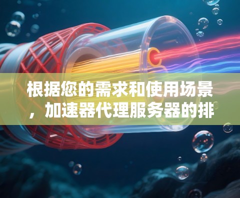 根据您的需求和使用场景,加速器代理服务器的排行可以从以下几个方面进行分析 根据您的需求和使用场景,加速器代理服务器的排行可以从以下几个方面进行分析