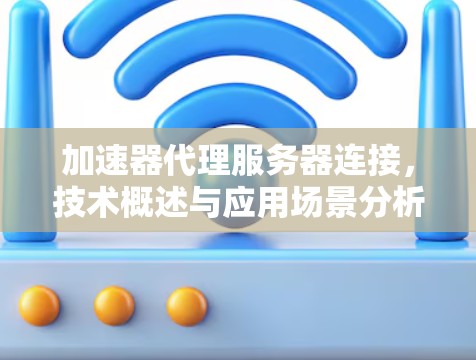 加速器代理服务器连接,技术概述与应用场景分析 加速器代理服务器连接,技术概述与应用场景分析