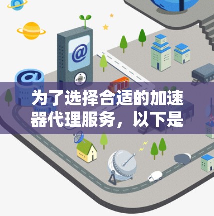为了选择合适的加速器代理服务,以下是一个有条理的步骤指南 为了选择合适的加速器代理服务,以下是一个有条理的步骤指南