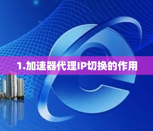 1.加速器代理IP切换的作用 1.加速器代理IP切换的作用