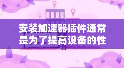 安装加速器插件通常是为了提高设备的性能或优化某个功能,但具体的安装步骤可能因插件类型而异。以下是一些通用的安装步骤,假设你在某个平台上安装插件 安装加速器插件通常是为了提高设备的性能或优化某个功能,但具体的安装步骤可能因插件类型而异。以下是一些通用的安装步骤,假设你在某个平台上安装插件