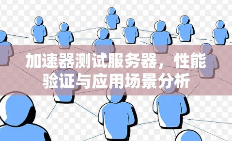 加速器测试服务器,性能验证与应用场景分析 加速器测试服务器,性能验证与应用场景分析