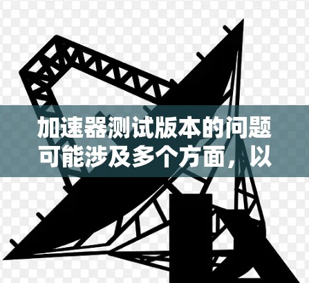 加速器测试版本的问题可能涉及多个方面,以下是一些可能的解答和建议 加速器测试版本的问题可能涉及多个方面,以下是一些可能的解答和建议