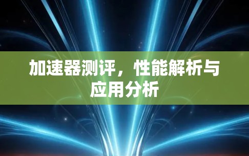 加速器测评,性能解析与应用分析 加速器测评,性能解析与应用分析