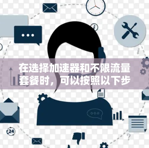 在选择加速器和不限流量套餐时，可以按照以下步骤进行