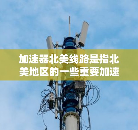 加速器北美线路是指北美地区的一些重要加速器实验室和线路系统，这些设施在粒子物理学研究中发挥了关键作用。以下是对加速器北美线路的详细介绍