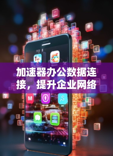 加速器办公数据连接,提升企业网络效率 加速器办公数据连接,提升企业网络效率