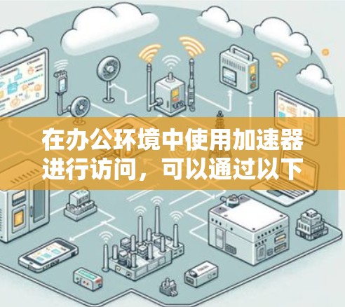 在办公环境中使用加速器进行访问,可以通过以下几种方式实现 在办公环境中使用加速器进行访问,可以通过以下几种方式实现