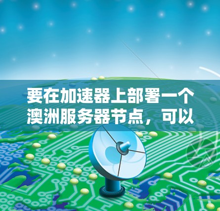 要在加速器上部署一个澳洲服务器节点,可以按照以下步骤进行 要在加速器上部署一个澳洲服务器节点,可以按照以下步骤进行