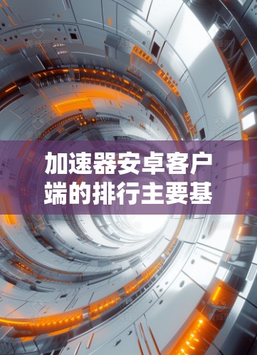 加速器安卓客户端的排行主要基于多个因素,包括下载量、用户评价和市场反馈。以下是一些知名加速器的排名及其特点 加速器安卓客户端的排行主要基于多个因素,包括下载量、用户评价和市场反馈。以下是一些知名加速器的排名及其特点