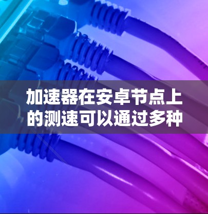 加速器在安卓节点上的测速可以通过多种方法进行测试和优化,以确保其性能达到最佳状态。以下是一些常用的测速和优化方法 加速器在安卓节点上的测速可以通过多种方法进行测试和优化,以确保其性能达到最佳状态。以下是一些常用的测速和优化方法