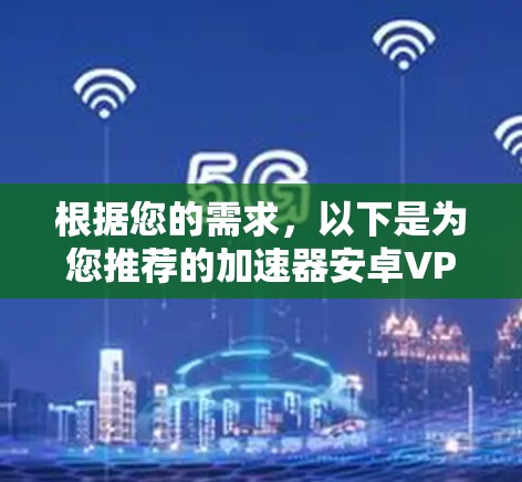 根据您的需求,以下是为您推荐的加速器安卓VPN软件,并附有详细解释和选择建议 根据您的需求,以下是为您推荐的加速器安卓VPN软件,并附有详细解释和选择建议
