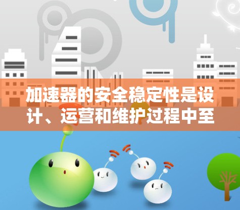 加速器的安全稳定性是设计、运营和维护过程中至关重要的方面。以下是一些推荐和建议,帮助您确保加速器的安全稳定运行 加速器的安全稳定性是设计、运营和维护过程中至关重要的方面。以下是一些推荐和建议,帮助您确保加速器的安全稳定运行