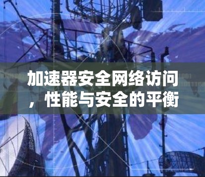 加速器安全网络访问,性能与安全的平衡之道 加速器安全网络访问,性能与安全的平衡之道