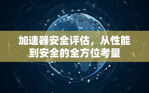 加速器安全评估,从性能到安全的全方位考量 加速器安全评估,从性能到安全的全方位考量