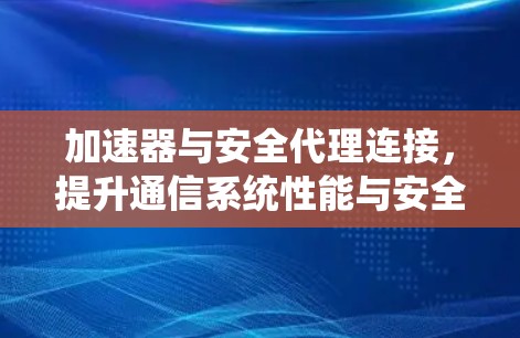 加速器与安全代理连接,提升通信系统性能与安全性 加速器与安全代理连接,提升通信系统性能与安全性