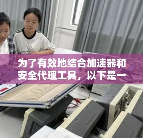 为了有效地结合加速器和安全代理工具,以下是一些关键步骤和考虑因素 为了有效地结合加速器和安全代理工具,以下是一些关键步骤和考虑因素