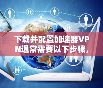 下载并配置加速器VPN通常需要以下步骤,确保过程顺利且安全 下载并配置加速器VPN通常需要以下步骤,确保过程顺利且安全