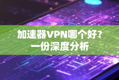 加速器VPN哪个好?一份深度分析 加速器VPN哪个好?一份深度分析