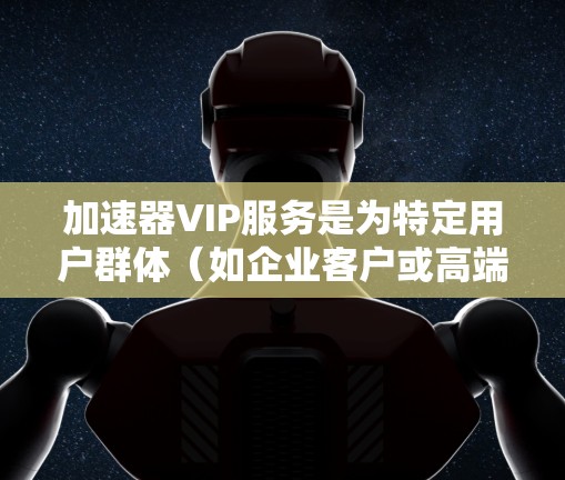 加速器VIP服务是为特定用户群体(如企业客户或高端个人用户)提供高性能计算和硬件加速的高级服务。以下是对该服务的详细分析 加速器VIP服务是为特定用户群体(如企业客户或高端个人用户)提供高性能计算和硬件加速的高级服务。以下是对该服务的详细分析