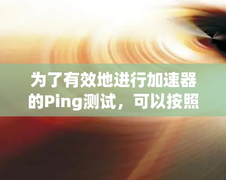 为了有效地进行加速器的Ping测试,可以按照以下步骤操作 为了有效地进行加速器的Ping测试,可以按照以下步骤操作