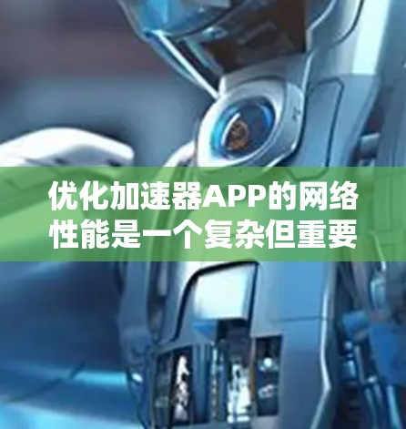 优化加速器APP的网络性能是一个复杂但重要的任务,涉及多个层面的调整和优化。以下是一个有条理的步骤指南,帮助你全面提升网络性能 优化加速器APP的网络性能是一个复杂但重要的任务,涉及多个层面的调整和优化。以下是一个有条理的步骤指南,帮助你全面提升网络性能