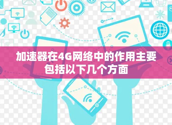 加速器在4G网络中的作用主要包括以下几个方面 加速器在4G网络中的作用主要包括以下几个方面