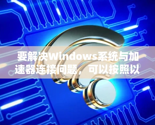 要解决Windows系统与加速器连接问题,可以按照以下步骤进行 要解决Windows系统与加速器连接问题,可以按照以下步骤进行