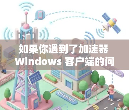 如果你遇到了加速器 Windows 客户端的问题，以下是一些可能的解决方法和建议
