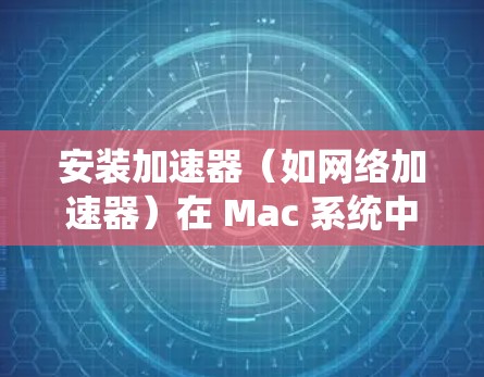 安装加速器(如网络加速器)在 Mac 系统中,可以按照以下步骤进行 安装加速器(如网络加速器)在 Mac 系统中,可以按照以下步骤进行