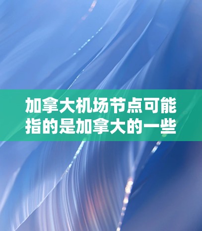加拿大机场节点可能指的是加拿大的一些主要机场节点。以下是一些加拿大知名的机场 加拿大机场节点可能指的是加拿大的一些主要机场节点。以下是一些加拿大知名的机场