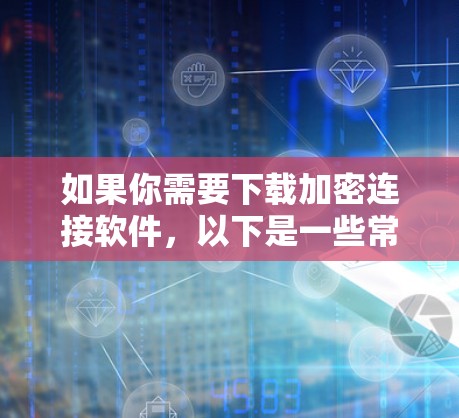 如果你需要下载加密连接软件，以下是一些常见的加密连接工具和解决方案。这些工具可以帮助你加密通信、保护隐私或安全连接到远程服务器
