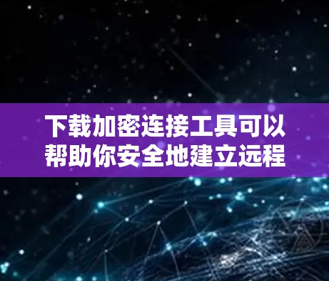 下载加密连接工具可以帮助你安全地建立远程连接，保护数据隐私。以下是一些常用的加密连接工具和它们的下载链接