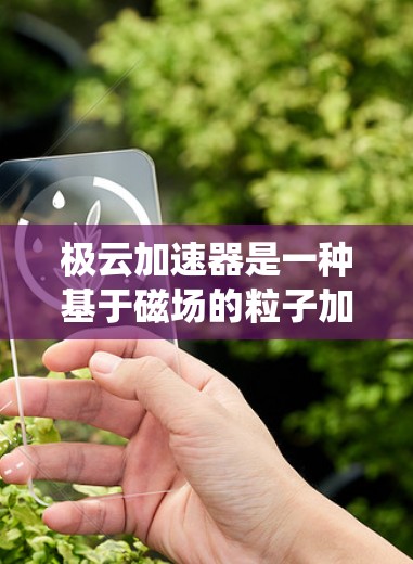 极云加速器是一种基于磁场的粒子加速器,其工作原理与传统的电场加速器不同。以下是对极云加速器的详细分析和总结 极云加速器是一种基于磁场的粒子加速器,其工作原理与传统的电场加速器不同。以下是对极云加速器的详细分析和总结