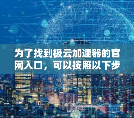为了找到极云加速器的官网入口，可以按照以下步骤操作