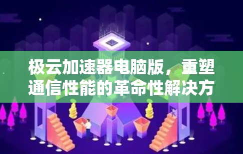 极云加速器电脑版,重塑通信性能的革命性解决方案 极云加速器电脑版,重塑通信性能的革命性解决方案