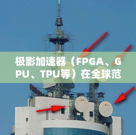 极影加速器(FPGA、GPU、TPU等)在全球范围内的分布和应用情况可以从以下几个方面进行分析 极影加速器(FPGA、GPU、TPU等)在全球范围内的分布和应用情况可以从以下几个方面进行分析