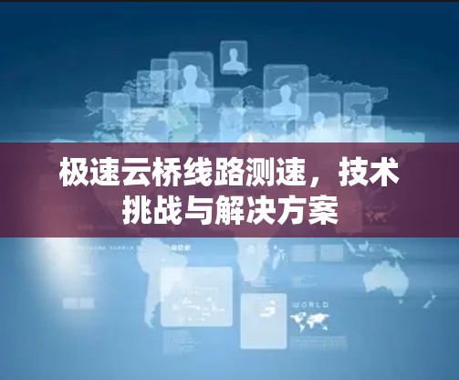 极速云桥线路测速，技术挑战与解决方案