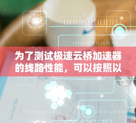 为了测试极速云桥加速器的线路性能，可以按照以下步骤进行