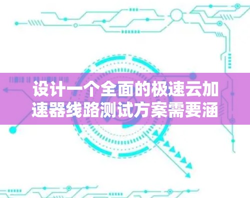 设计一个全面的极速云加速器线路测试方案需要涵盖多个关键方面，确保加速器在各项性能指标上的表现。以下是一个结构化的测试方案