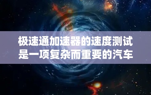 极速通加速器的速度测试是一项复杂而重要的汽车测试过程,旨在评估制动系统的性能,确保在各种条件下都能有效工作。以下是对该测试的详细分析和总结 极速通加速器的速度测试是一项复杂而重要的汽车测试过程,旨在评估制动系统的性能,确保在各种条件下都能有效工作。以下是对该测试的详细分析和总结