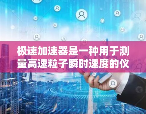 极速加速器是一种用于测量高速粒子瞬时速度的仪器，广泛应用于航空航天和高能物理领域。以下是对极速加速器工作原理、应用、注意事项及相关问题的详细分析