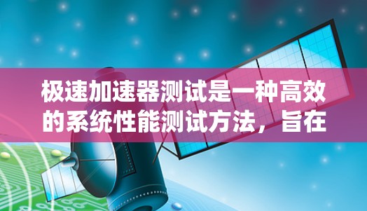 极速加速器测试是一种高效的系统性能测试方法,旨在模拟各种计算环境和工作负载,以优化和验证高性能计算系统的性能。以下是对极速加速器测试的详细分析和总结
