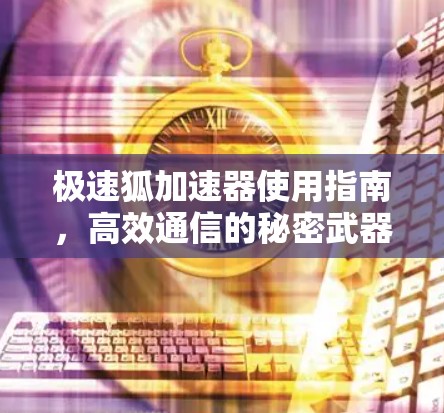 极速狐加速器使用指南,高效通信的秘密武器