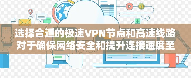 选择合适的极速VPN节点和高速线路对于确保网络安全和提升连接速度至关重要。以下是一些建议,帮助您选择最优的VPN服务 选择合适的极速VPN节点和高速线路对于确保网络安全和提升连接速度至关重要。以下是一些建议,帮助您选择最优的VPN服务