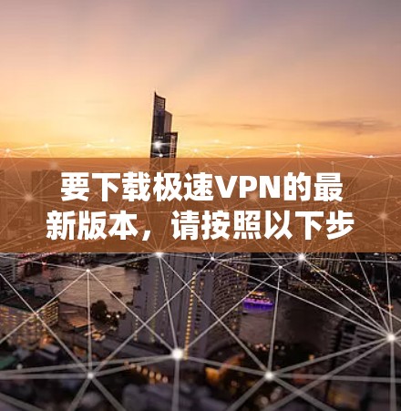 要下载极速VPN的最新版本,请按照以下步骤操作 要下载极速VPN的最新版本,请按照以下步骤操作