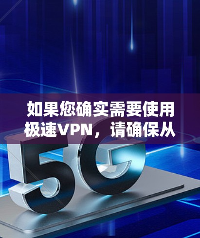 如果您确实需要使用极速VPN,请确保从其官方网站或可信的来源下载,以避免安全风险。如有疑问或遇到问题,建议联系该服务的客服获取帮助