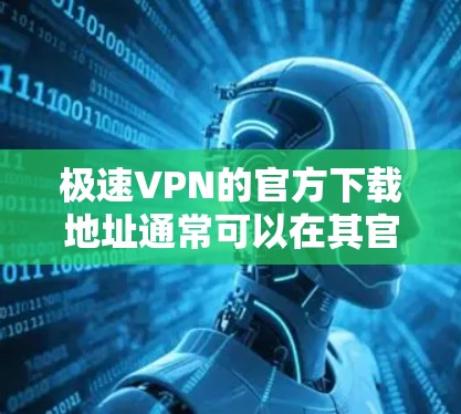 极速VPN的官方下载地址通常可以在其官方网站上找到。为了确保你能够安全、顺利地下载到官方版本，我建议你直接访问极速VPN的官方网站，或者通过官方授权的应用商店进行下载