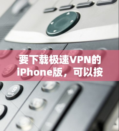 要下载极速VPN的iPhone版,可以按照以下步骤操作 要下载极速VPN的iPhone版,可以按照以下步骤操作